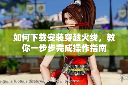 如何下载安装穿越火线，教你一步步完成操作指南