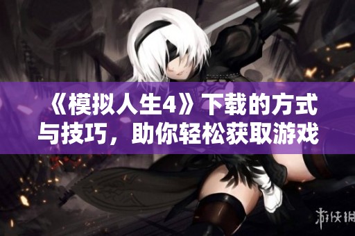 《模拟人生4》下载的方式与技巧，助你轻松获取游戏体验