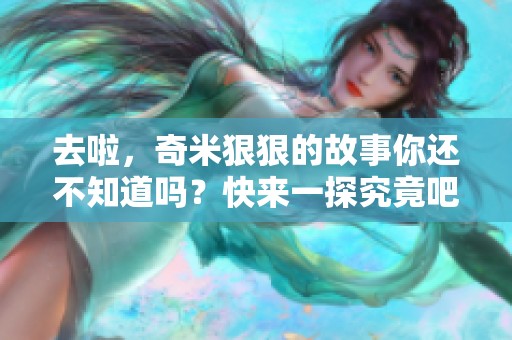 去啦，奇米**的故事你还不知道吗？快来一探究竟吧！
