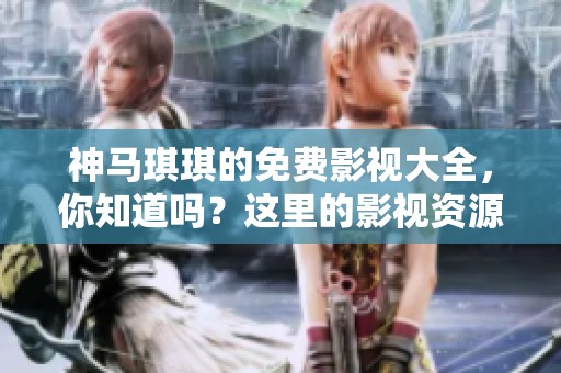 神马琪琪的免费影视大全，你知道吗？这里的影视资源丰富多样，值得一看！