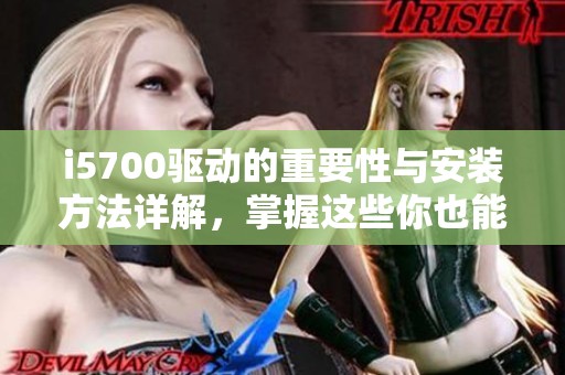i5700驱动的重要性与安装方法详解，掌握这些你也能轻松应对！