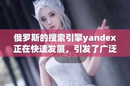 俄罗斯的搜索引擎yandex正在快速发展，引发了广泛关注和讨论