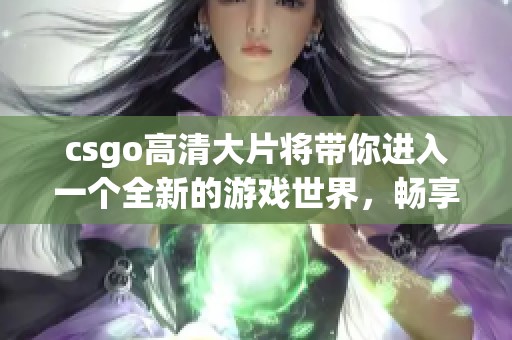 csgo高清大片将带你进入一个全新的游戏世界，畅享刺激与挑战的精彩体验