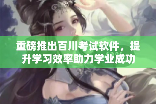 重磅推出百川考试软件，提升学习效率助力学业成功