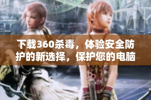 下载360杀毒，体验安全防护的新选择，保护您的电脑安全无忧