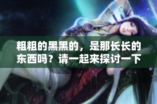 粗粗的黑黑的，是那长长的东西吗？请一起来探讨一下吧！