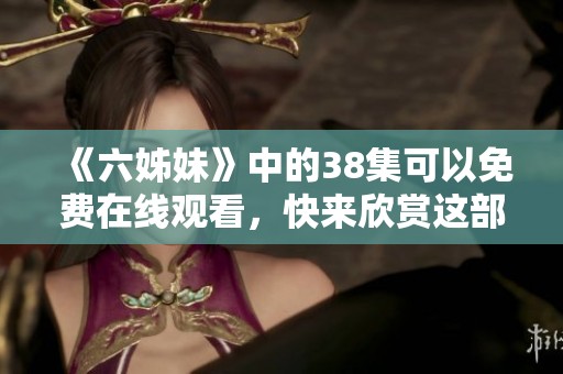 《六姊妹》中的38集可以免费在线观看，快来欣赏这部精彩剧集！
