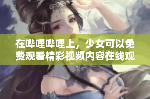 在哔哩哔哩上，少女可以免费观看精彩视频内容在线观看