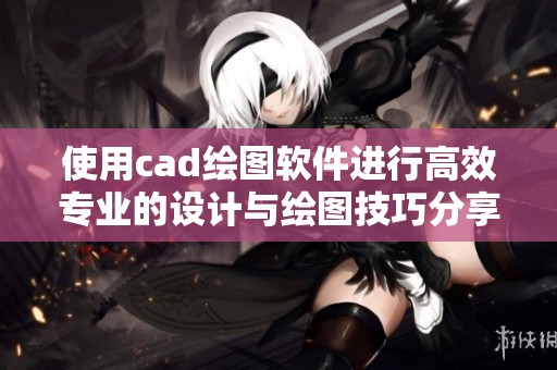 使用cad绘图软件进行高效专业的设计与绘图技巧分享