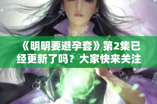 《明明要避孕套》第2集已经更新了吗？大家快来关注一下吧！