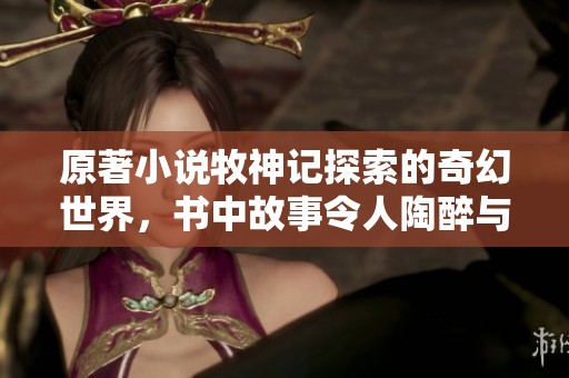 原著小说牧神记探索的奇幻世界，书中故事令人陶醉与启发