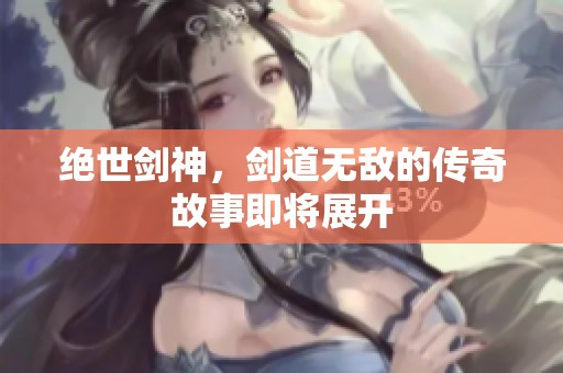 绝世剑神，剑道无敌的传奇故事即将展开