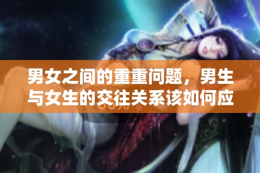 男女之间的重重问题，男生与女生的交往关系该如何应对呢