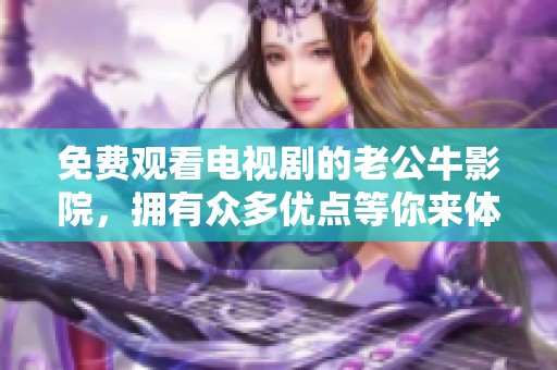 免费观看电视剧的老公牛影院，拥有众多优点等你来体验