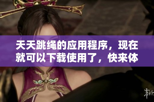 天天跳绳的应用程序，现在就可以下载使用了，快来体验吧