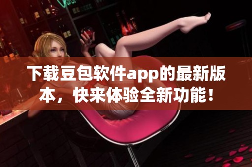 下载豆包软件app的最新版本，快来体验全新功能！