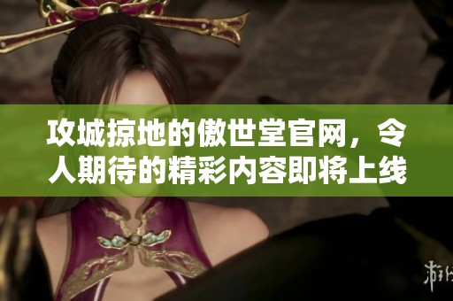 攻城掠地的傲世堂官网，令人期待的精彩内容即将上线！