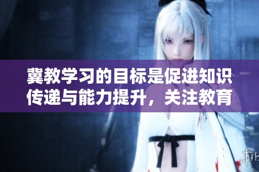 冀教学习的目标是促进知识传递与能力提升，关注教育的重要性和有效性。