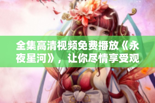 全集高清视频免费播放《永夜星河》，让你尽情享受观影乐趣