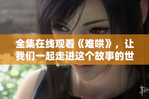 全集在线观看《难哄》，让我们一起走进这个故事的世界吧