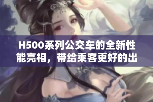 H500系列公交车的全新性能亮相，带给乘客更好的出行体验