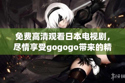 免费高清观看日本电视剧，尽情享受gogogo带来的精彩内容！