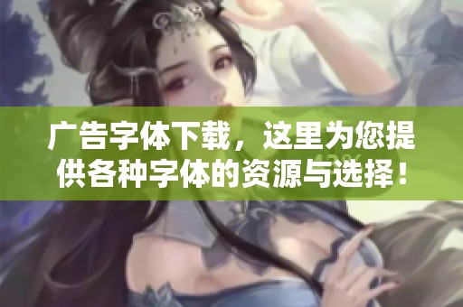 广告字体下载，这里为您提供各种字体的资源与选择！