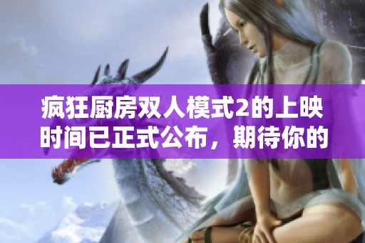 疯狂厨房双人模式2的上映时间已正式公布，期待你的热情参与！