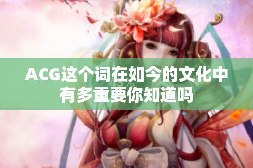 ACG这个词在如今的文化中有多重要你知道吗
