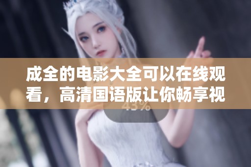 成全的电影大全可以在线观看，高清国语版让你畅享视听盛宴