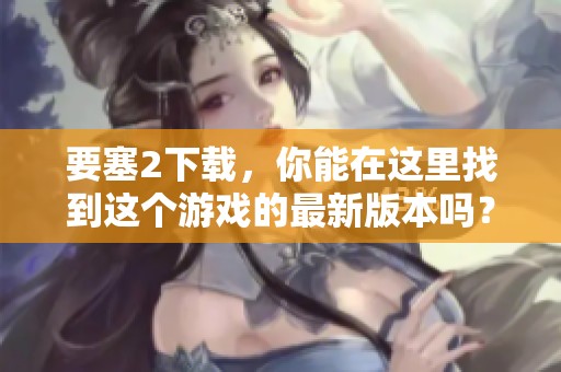 要塞2下载，你能在这里找到这个游戏的最新版本吗？