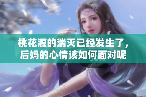 桃花源的湍灭已经发生了，后妈的心情该如何面对呢