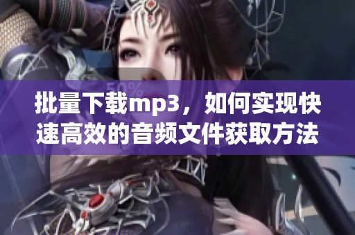 批量下载mp3，如何实现快速高效的音频文件获取方法