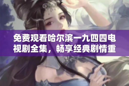免费观看哈尔滨一九四四电视剧全集，畅享经典剧情重温与回味