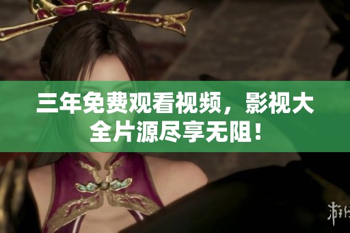 三年免费观看视频，影视大全片源尽享无阻！