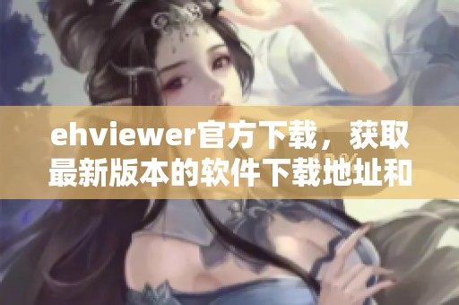 ehviewer官方下载，获取最新版本的软件下载地址和使用指南