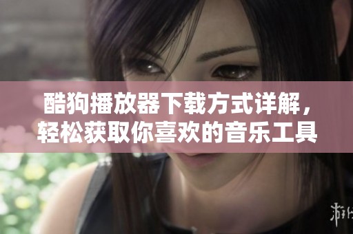 酷狗播放器下载方式详解，轻松获取你喜欢的音乐工具技巧