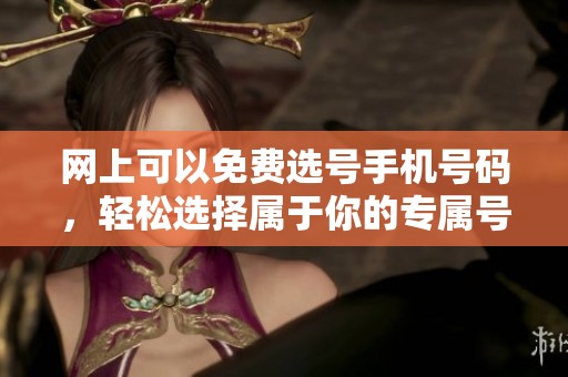 网上可以免费选号手机号码，轻松选择属于你的专属号码！