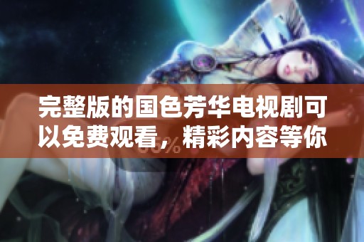 完整版的国色芳华电视剧可以免费观看，精彩内容等你来体验
