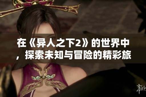 在《异人之下2》的世界中，探索未知与冒险的精彩旅程即将开启