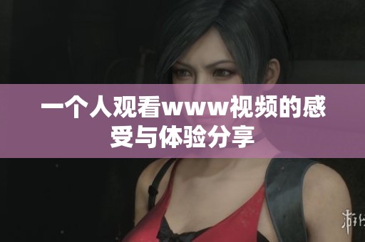 一个人观看www视频的感受与体验分享