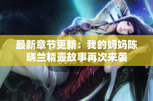 最新章节更新：我的妈妈陈晓兰精壶故事再次来袭