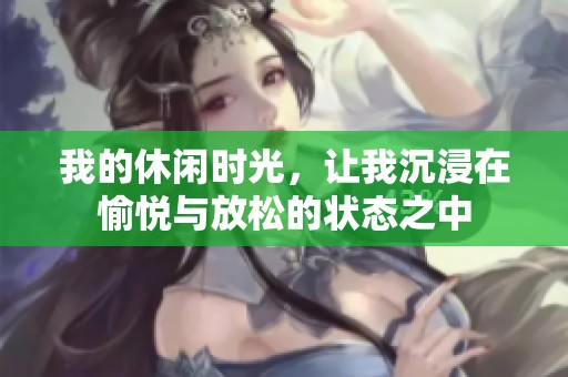我的休闲时光，让我沉浸在愉悦与放松的状态之中