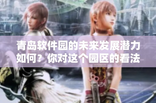 青岛软件园的未来发展潜力如何？你对这个园区的看法是什么呢