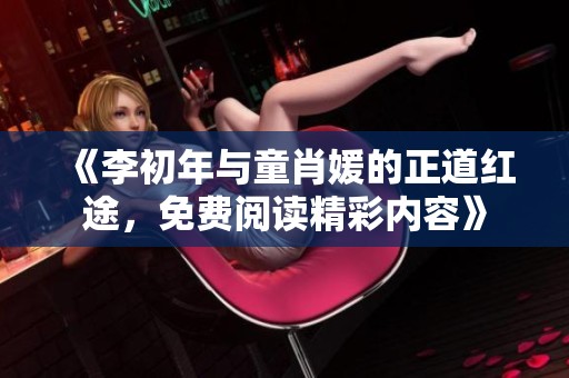 《李初年与童肖媛的正道红途，免费阅读精彩内容》