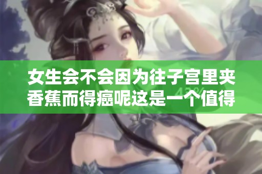 女生会不会因为往子宫里夹香蕉而得癌呢这是一个值得关注的问题