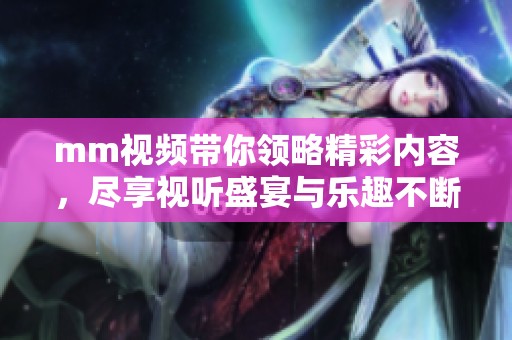 mm视频带你领略精彩内容，尽享视听盛宴与乐趣不断