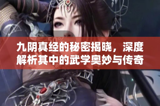 九阴真经的秘密揭晓，深度解析其中的武学奥妙与传奇故事