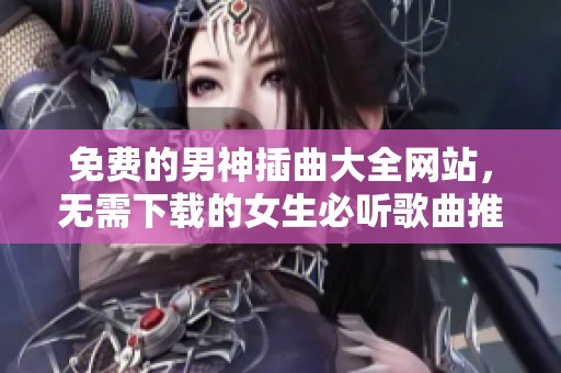 免费的男神插曲大全网站，无需下载的女生必听歌曲推荐