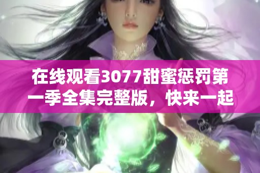 在线观看3077甜蜜惩罚第一季全集完整版，快来一起享受这部精彩动漫！